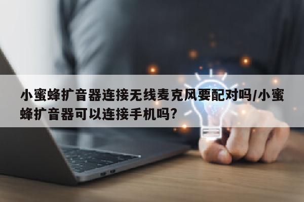 小蜜蜂扩音器连接无线麦克风要配对吗/小蜜蜂扩音器可以连接手机吗?