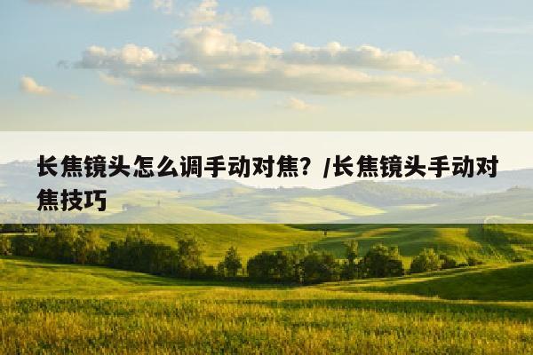 长焦镜头怎么调手动对焦？/长焦镜头手动对焦技巧
