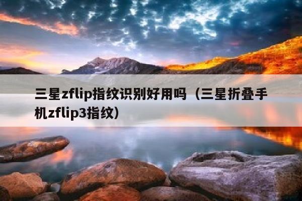 三星zflip指纹识别好用吗（三星折叠手机zflip3指纹）