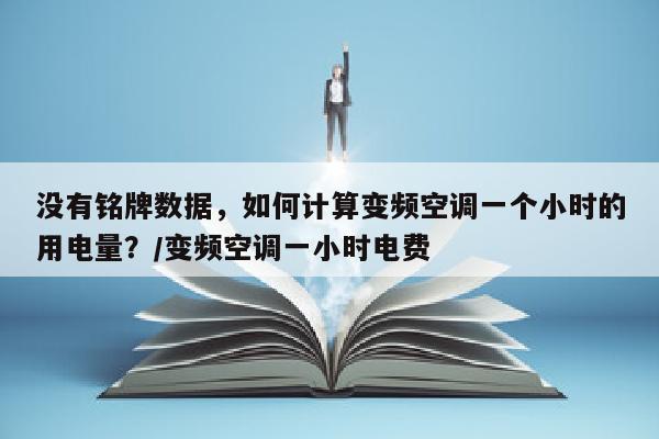 没有铭牌数据，如何计算变频空调一个小时的用电量？/变频空调一小时电费