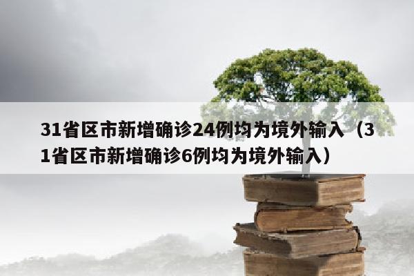 31省区市新增确诊24例均为境外输入（31省区市新增确诊6例均为境外输入）