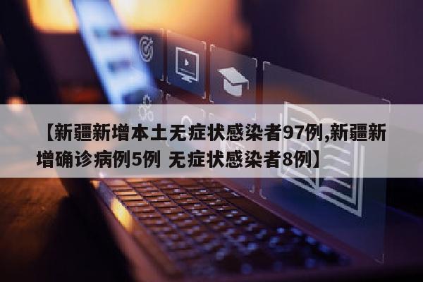 【新疆新增本土无症状感染者97例,新疆新增确诊病例5例 无症状感染者8例】