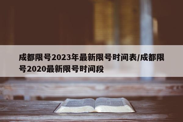 成都限号2023年最新限号时间表/成都限号2020最新限号时间段