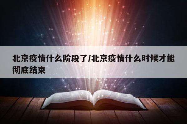 北京疫情什么阶段了/北京疫情什么时候才能彻底结束