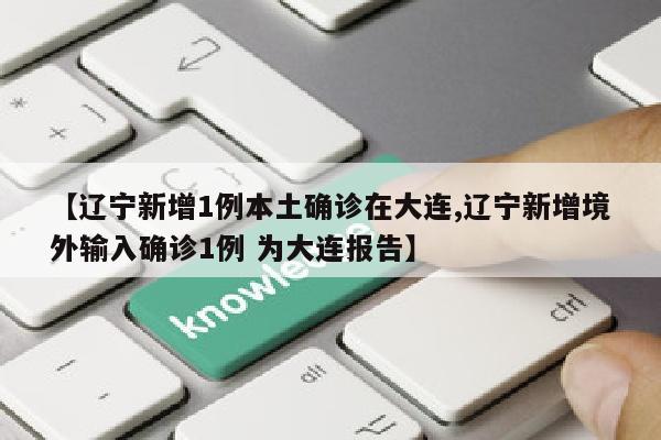 【辽宁新增1例本土确诊在大连,辽宁新增境外输入确诊1例 为大连报告】