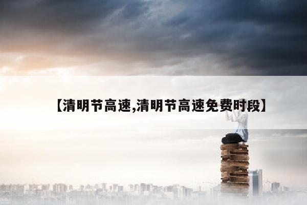 【清明节高速,清明节高速免费时段】