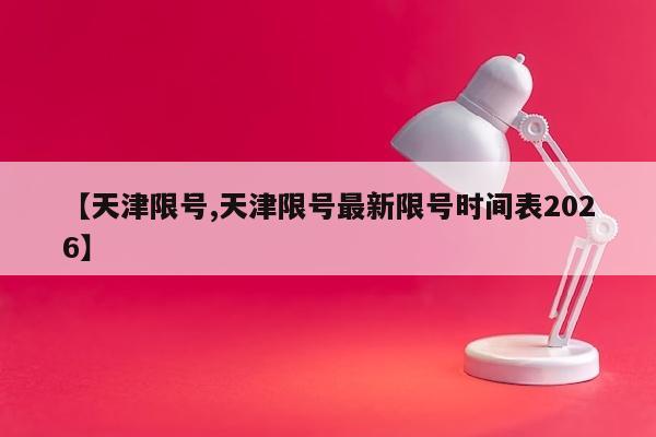 【天津限号,天津限号最新限号时间表2026】