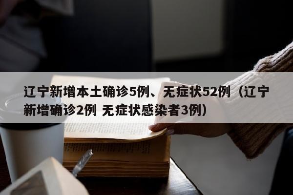 辽宁新增本土确诊5例、无症状52例（辽宁新增确诊2例 无症状感染者3例）