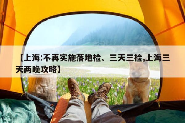 【上海:不再实施落地检、三天三检,上海三天两晚攻略】