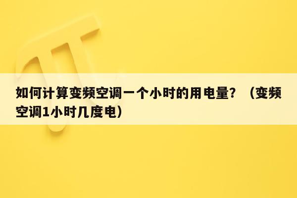 如何计算变频空调一个小时的用电量？（变频空调1小时几度电）