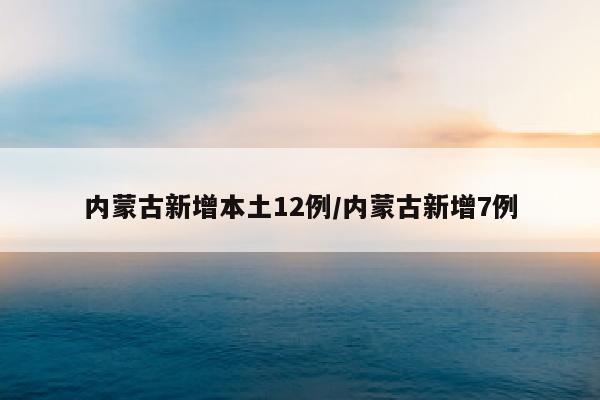 内蒙古新增本土12例/内蒙古新增7例