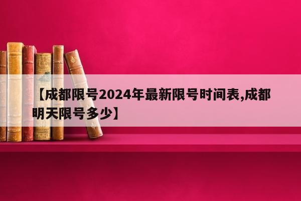 【成都限号2024年最新限号时间表,成都明天限号多少】