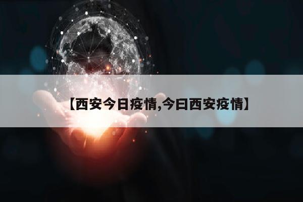 【西安今日疫情,今曰西安疫情】
