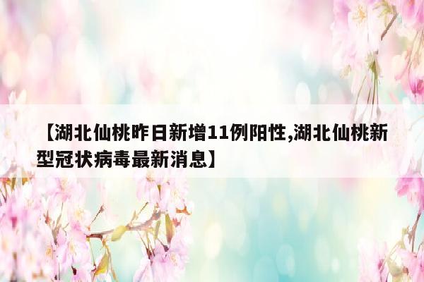 【湖北仙桃昨日新增11例阳性,湖北仙桃新型冠状病毒最新消息】