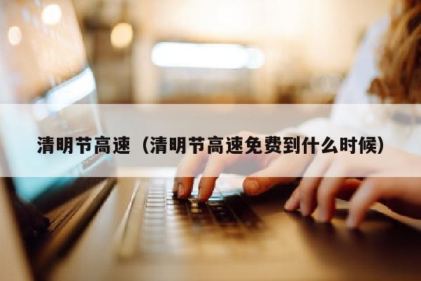 清明节高速（清明节高速免费到什么时候）