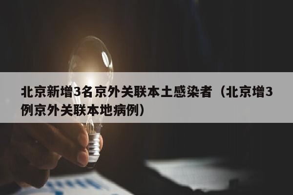 北京新增3名京外关联本土感染者（北京增3例京外关联本地病例）