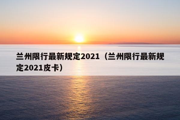 兰州限行最新规定2021（兰州限行最新规定2021皮卡）