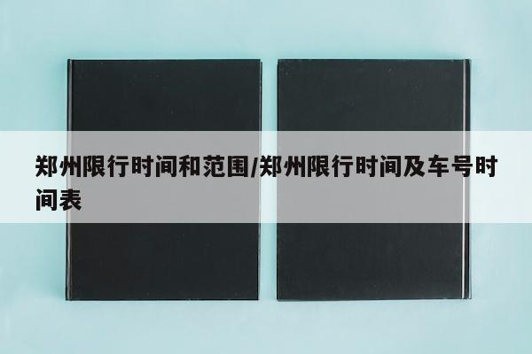 郑州限行时间和范围/郑州限行时间及车号时间表