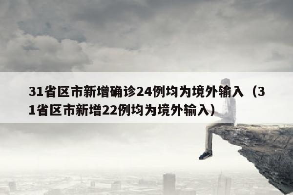 31省区市新增确诊24例均为境外输入（31省区市新增22例均为境外输入）