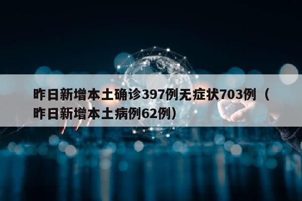 昨日新增本土确诊397例无症状703例（昨日新增本土病例62例）