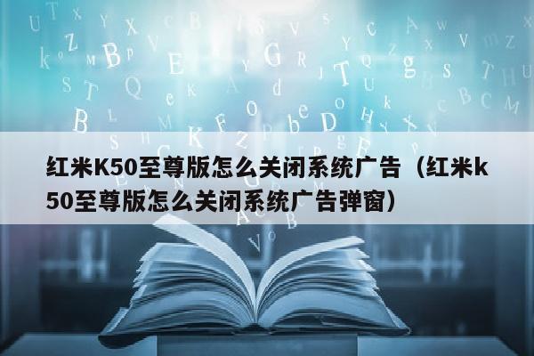 红米K50至尊版怎么关闭系统广告（红米k50至尊版怎么关闭系统广告弹窗）
