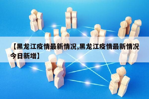【黑龙江疫情最新情况,黑龙江疫情最新情况今日新增】