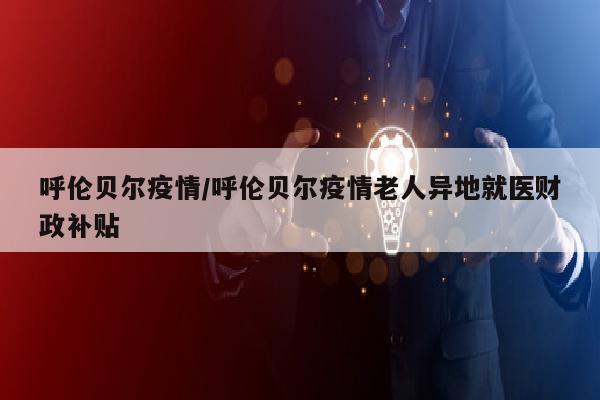 呼伦贝尔疫情/呼伦贝尔疫情老人异地就医财政补贴