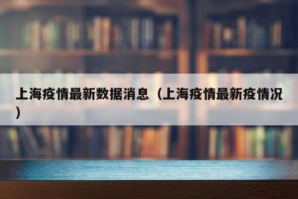 上海疫情最新数据消息（上海疫情最新疫情况）