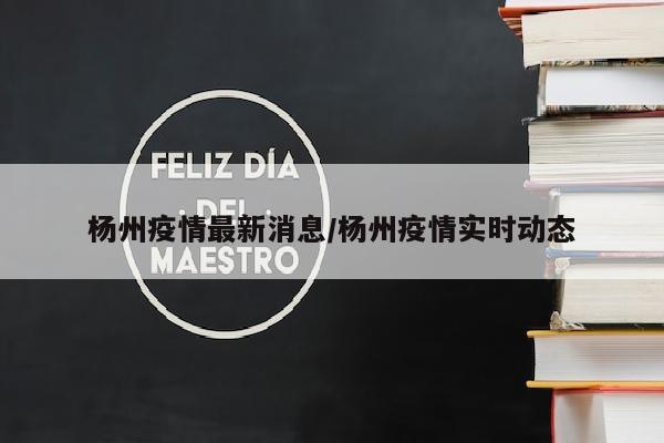 杨州疫情最新消息/杨州疫情实时动态