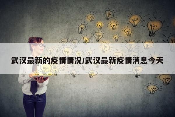武汉最新的疫情情况/武汉最新疫情消息今天