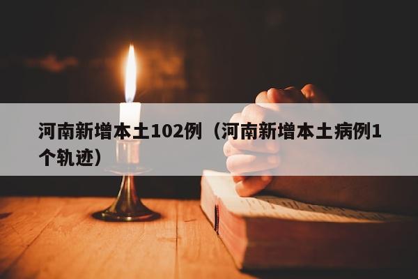 河南新增本土102例（河南新增本土病例1个轨迹）