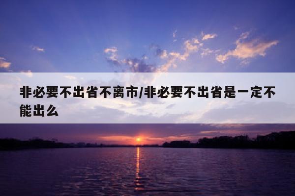 非必要不出省不离市/非必要不出省是一定不能出么