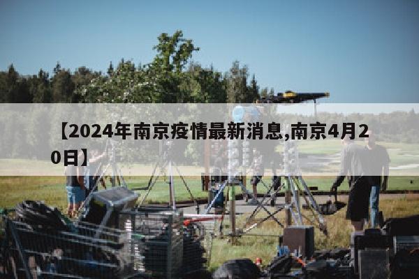【2024年南京疫情最新消息,南京4月20日】