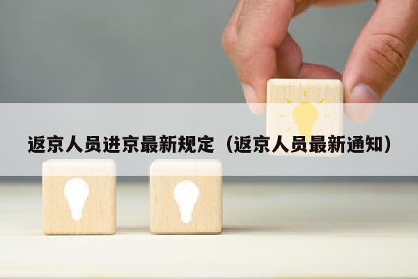 返京人员进京最新规定（返京人员最新通知）