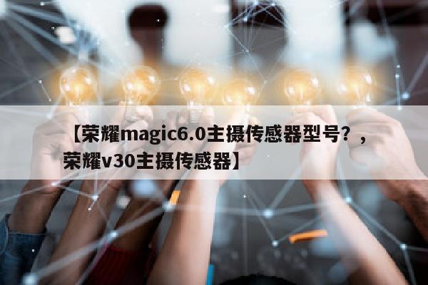 【荣耀magic6.0主摄传感器型号？,荣耀v30主摄传感器】
