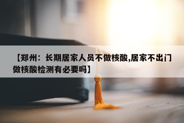 【郑州：长期居家人员不做核酸,居家不出门做核酸检测有必要吗】