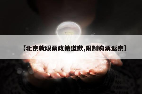 【北京就限票政策道歉,限制购票返京】