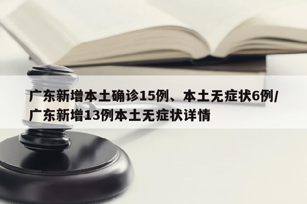 广东新增本土确诊15例、本土无症状6例/广东新增13例本土无症状详情