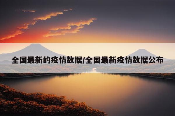 全国最新的疫情数据/全国最新疫情数据公布