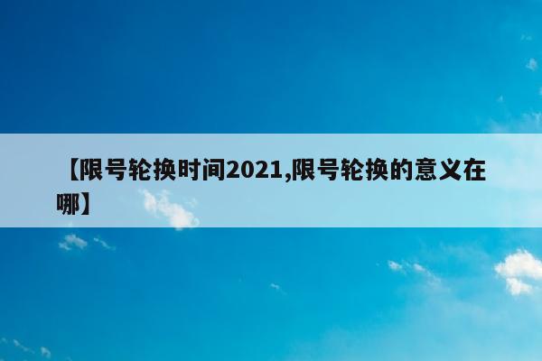 【限号轮换时间2021,限号轮换的意义在哪】