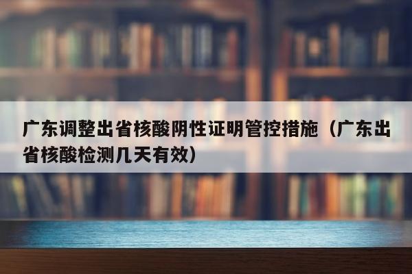 广东调整出省核酸阴性证明管控措施（广东出省核酸检测几天有效）