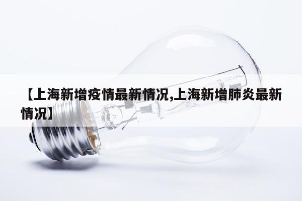 【上海新增疫情最新情况,上海新增肺炎最新情况】