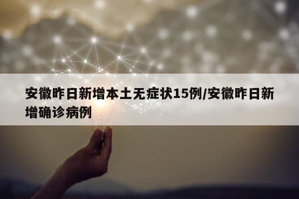 安徽昨日新增本土无症状15例/安徽昨日新增确诊病例