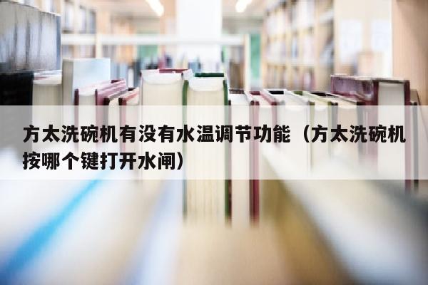 方太洗碗机有没有水温调节功能（方太洗碗机按哪个键打开水闸）
