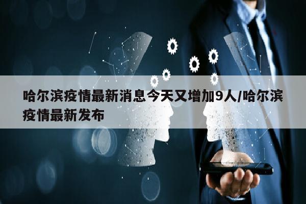 哈尔滨疫情最新消息今天又增加9人/哈尔滨疫情最新发布