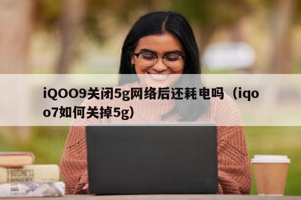 iQOO9关闭5g网络后还耗电吗（iqoo7如何关掉5g）