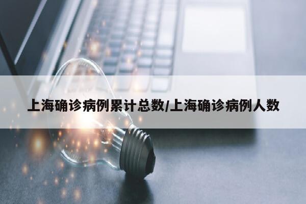 上海确诊病例累计总数/上海确诊病例人数