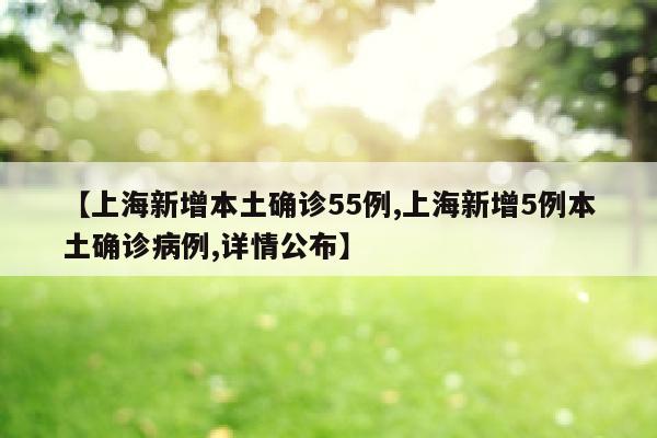 【上海新增本土确诊55例,上海新增5例本土确诊病例,详情公布】