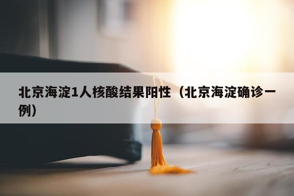 北京海淀1人核酸结果阳性（北京海淀确诊一例）