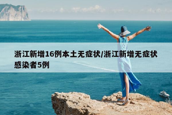 浙江新增16例本土无症状/浙江新增无症状感染者5例